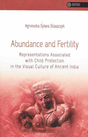 Abundance and Fertility, Representations Associated with Child Protection in the Visual Culture of Ancient India A.Staszczyk, Abundance and Fertility, Representations Associated with Child Protection in the Visual Culture of Ancient India, Jagiellonian University Press, Krakow 2023