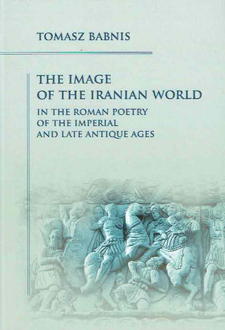 The Image of the Iranian World in the Roman Poetry of the Imperial and Late Antique Ages T. Babnis, The Image of the Iranian World in the Roman Poetry of the Imperial and Late Antique Ages, Krakow 2024 