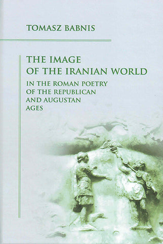 The Image of the Iranian World in the Roman Poetry of the Republican and Augustan Ages The Image of the Iranian World in the Roman Poetry of the Republican and Augustan Ages