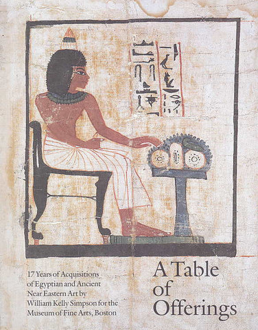 A Table of Offerings, 17 years of Acquisitions of Egyptian and Ancient Near Eastern Art A Table of Offerings, 17 years of Acquisitions of Egyptian and Ancient Near Eastern Art by William Kelly Simpson for the Museum of Fine Arts, Boston, MFA, Boston 1987