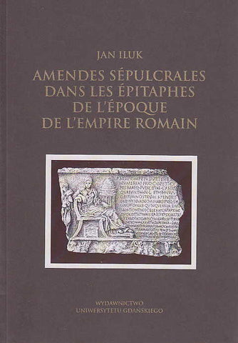 Amendes sépulcrales dans les épitaphes de l'époque de L'Empire Romain Jan Iluk, Amendes sépulcrales dans les épitaphes de l'époque de L'Empire Romain, Wydawnictwo Uniwersytetu Gdanskiego, Gdansk 2013