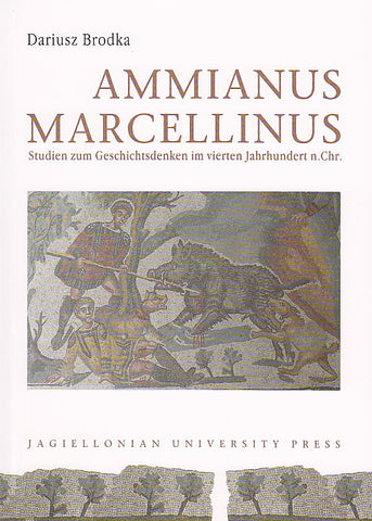 Ammianus Marcellinus. Studien zum Geschitsdenken im vierten Jahrhundert n.Chr. Dariusz Brodka, Ammianus Marcellinus. Studien zum Geschitsdenken im vierten Jahrhundert n.Chr., Jagiellonian University Press, Cracow 2009