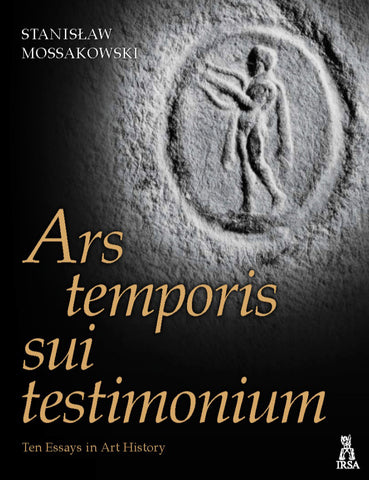 Ars temporis sui testimonium, Ten Essays in Art History Stanislaw Mossakowski, Ars temporis sui testimonium, Ten Essays in Art History, Irsa, Krakow 2020
