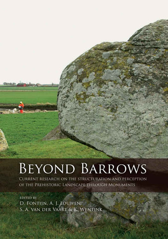 Beyond Barrows, Current Research on the Structuration and Perception of the Prehistoric Landscape through Monuments Beyond Barrows, Current Research on the Structuration and Perception of the Prehistoric Landscape through Monuments, edited by David Fontijn, Arjan Louwen, Sasja van der Vaart, Karsten Wentink, Sidestone Press 2013