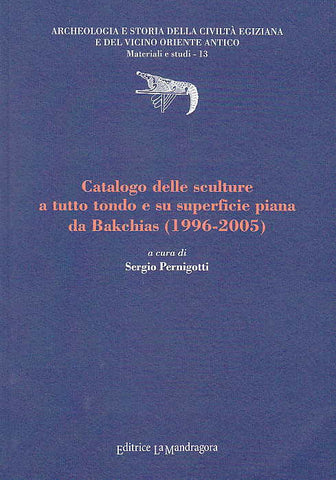 Catalogo delle sculture a tutto tondo e su superficie piana da Bakchias (1996-2005) Catalogo delle sculture a tutto tondo e su superficie piana da Bakchias (1996-2005), a cura di Sergio Perigniotti, Archeologia e Storia della Civiltà Egiziana e del Vicino Oriente Antico, Materiali e studi - 13, Editrice La Mandragora, 2008
