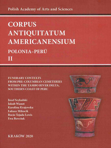 Funerary Contexts from Pre-Columbian Cemeteries within the Tambo River Delta, Southern Coast of Peru Corpus Antiquitatum Americanensium, Polonia-Peru II, J. Szykulski, J. Wanot, K. Krajewska, L. Mikocik, R. T. Lewis, E. Bewziuk, Funerary Contexts from Pre-Columbian Cemeteries within the Tambo River Delta, Southern Coast of Peru, Polish Academy of Art and Sciences, Krakow 2020