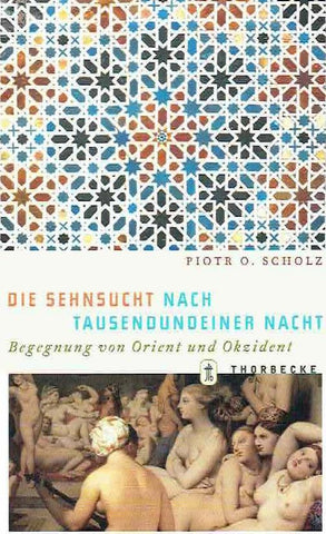 Die Sehnsucht nach Tausendundeiner Nacht, Begegnung von Orient und Okzident Piotr O. Scholz, Die Sehnsucht nach Tausendundeiner Nacht, Begegnung von Orient und Okzident, Thorbecke, 2002
