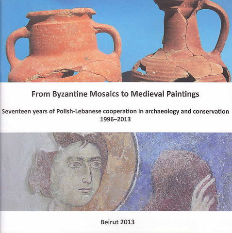 From Byzantine Mosaics to Medieval Paintings From Byzantine Mosaics to Medieval Paintings, Fifteen years of Polish-Lebanese cooperation in archaeology and conservation 1996–2013, Beirut 2013