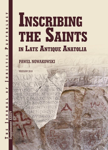 Inscribing the Saints in Late Antique Anatolia Paweł Nowakowski, Inscribing the Saints in Late Antique Anatolia, JJP Supplement, vol. 34, Warsaw 2018