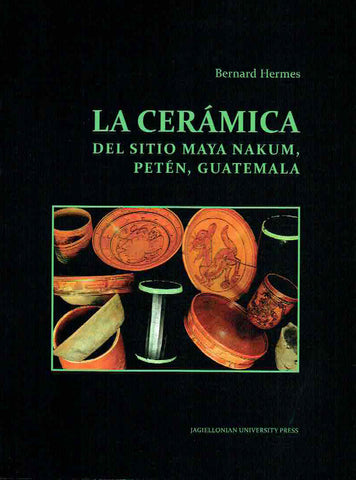 La ceramica del sitio Maya Nakum, Peten, Guatemala Bernard Hermes, La ceramica del sitio Maya Nakum, Peten, Guatemala, Jagiellonian University, Krakow 2019