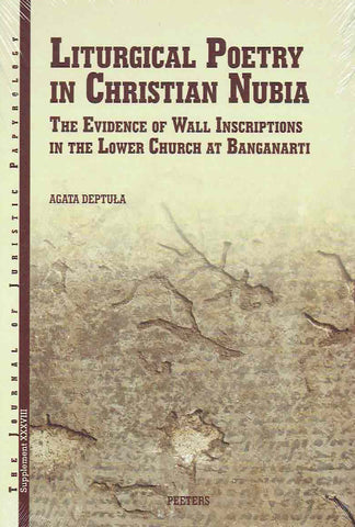 Liturgical Poetry in Christian Nubia, The Evidence of the Wall Inscriptions in the Lower Church at Banganarti Agata Deptula, Liturgical Poetry in Christian Nubia, The Evidence of the Wall Inscriptions in the Lower Church at Banganarti, JJP Supplement, vol. 38, Peeters 2020