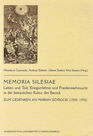 Memoria Silesiae. Leben und Tod, Kriegserlebnis und Friedenssehnsucht in der literarischen Kultur des Barock Memoria Silesiae. Leben und Tod, Kriegserlebnis und Friedenssehnsucht in der literarischen Kultur des Barock. Zum Gedenken an Marian Szyrocki (1928-1992), ed. by Mirosława Czarnecka, Andreas Solbach, Jolanta Szafarz, Knut Kiesant, Wydawnictwo Uniwersytetu Wrocławskiego 2003