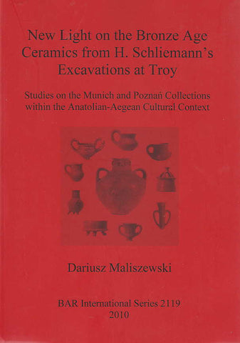 New Light on the Bronze Age Ceramics from H. Schliemann’s Excavations at Troy, Studies on the Munich and Poznań Collections within the Anatolian-Aegean Cultural Context Dariusz Maliszewski, New Light on the Bronze Age Ceramics from H. Schliemann’s Excavations at Troy, Studies on the Munich and Poznań Collections within the Anatolian-Aegean Cultural Context, BAR International Series 2119, Oxford 2010
