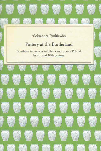 Pottery at the Borderland, Southern influences in Silesia and Lesser Poland in 9th and 10th century Aleksandra Pankiewicz, Pottery at the Borderland, Southern influences in Silesia and Lesser Poland in 9th and 10th century, Wroclaw 2020