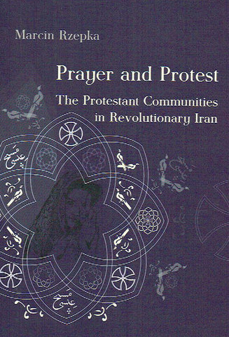 Prayer and Protest, The Protestant Communities in Revolutionary Iran Marcin Rzepka, Prayer and Protest, The Protestant Communities in Revolutionary Iran, Krakow 2017