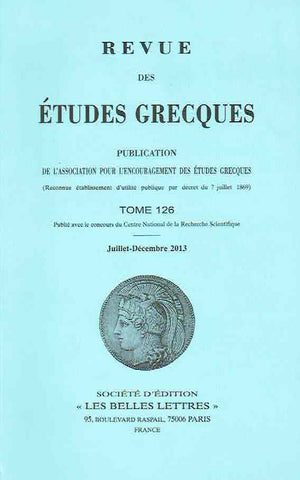 Revue des Etudes Grecques, Tome 126 Revue des Etudes Grecques Publication de l'assocition pour l'encouragement des etudes Grecques (Reconnue etablissement d'utilite publique par decret du 7 juillet 1869), Tome 126, Juillet-Decembre 2013, Societe d'Edition Les Belles Lettres Paris