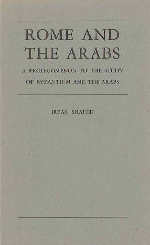 Rome and the Arabs, A prolegomenon to the Study of Byzantium and the Arabs Irfan Shahid, Rome and the Arabs, A prolegomenon to the Study of Byzantium and the Arabs, Washington D.C. 1984