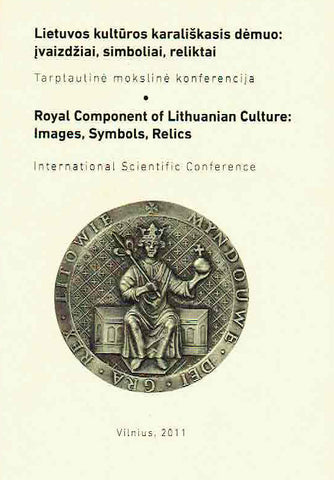 Royal Component of Lithuanian Culture: Images, Symbols, Relics Royal Component of Lithuanian Culture: Images, Symbols, Relics, International Scientific Conference 5-6 May 2011, Vilnius 2011