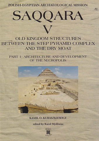 Saqqara V, Old Kingdom Structures Between the Step Pyramid Complex and the Dry Moat, Part 1: Architecture and Development of the Necropolis, Part 2: Geology, Anthropology, Finds, Conservation Part 1: Architecture and Development of the Necropolis by Kamil O. Kuraszkiewicz, edited by Karol Mysliwiec