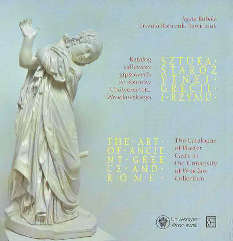 The Art of Ancient Greece and Rome, The Catalogue of Plaster Casts in the University of Wroclaw Collection A. Kubala, U. Bonczuk-Dawidziuk, The Art of Ancient Greece and Rome, The Catalogue of Plaster Casts in the University of Wroclaw Collection, Wroclaw 2018