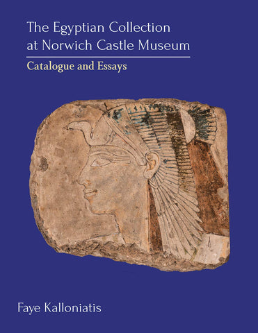 The Egyptian Collection at Norwich Castle Museum Faye Kalloniatis, The Egyptian Collection at Norwich Castle Museum, Catalogue and Essays, Oxbow Books 2019