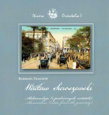 Waclaw Sieroszewski, Alexandria, Notes from the Journey B. Tkaczow, Waclaw Sieroszewski, Alexandria, Notes from the Journey, Itinera Orientalia I, IKSiO Polish Academy of Sciences, Warsaw 2016