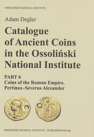 Catalogue of Ancient Coins in the Ossolinski National Institute. Part 6: Coins of the Roman Empire, Pertinax-Severus Alexander Adam Degler, Catalogue of Ancient Coins in the Ossolinski National Institute. Part 6: Coins of the Roman Empire, Pertinax-Severus Alexander, Ossolineum 2016