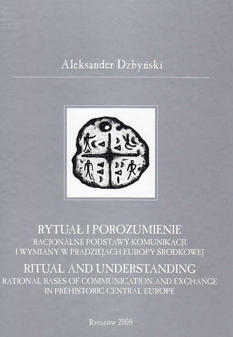 Ritual and Understanding, Rational Bases of Communication and Exchange in Prehistoric Central Europe A. Dzbynski, Ritual and Understanding, Rational Bases of Communication and Exchange in Prehistoric Central Europe, Collectio Archaeologica Ressoviensis, Tomus VIII, Rzeszow 2008