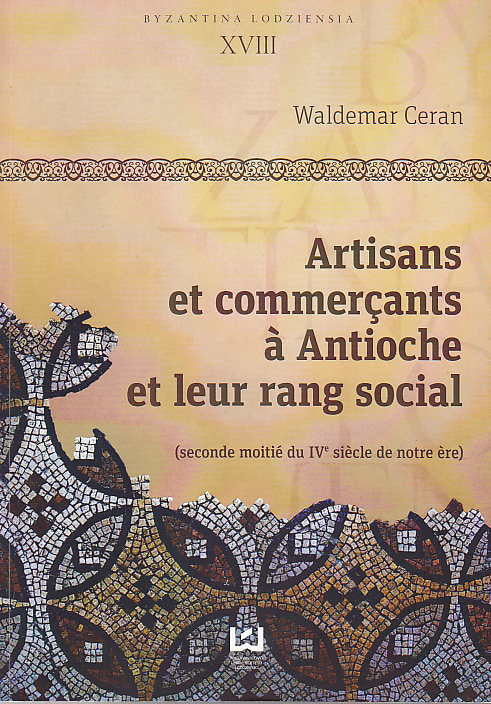 Waldemar Ceran, Artisans et commercants a Antioche et leur rang social (seconde moitie du IVe siecle de notre ere), Byzantina Lodziensia, XVIII, Uniwersytet Lodzki, Lodz 2013X