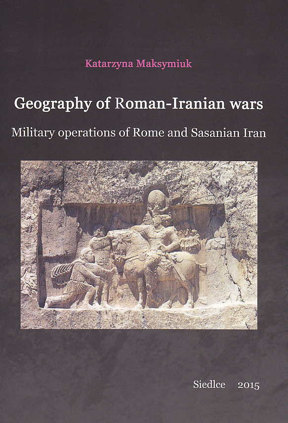 Katarzyna Maksymiuk, Geography of Roman-Iranian Wars, Military Operations of Rome and Sasanian Iran, UPH, Siedlce 2015