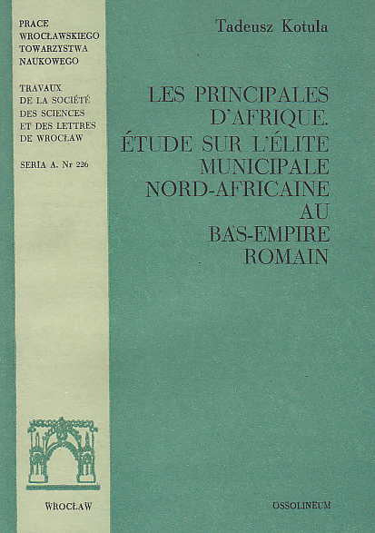  T. Kotula, Les Principales D' Afrique, Etude sur l' Elite Municipale Nord-Africaine au Bass-Empire Roman, Ossolineum, Wroclaw 1982
