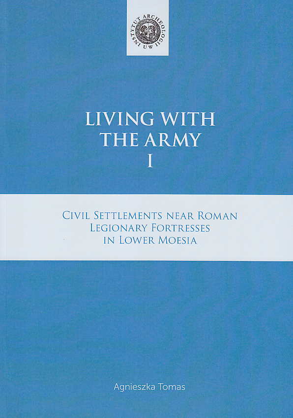 Agnieszka Tomas, Living with the Army I, Civil Settlements near Roman Legionary Fortresses in Lower Moesia, Institute of Archaeology, University of Warsaw, Warsaw 2017