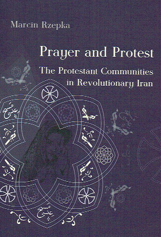 Marcin Rzepka, Prayer and Protest, The Protestant Communities in Revolutionary Iran, Krakow 2017