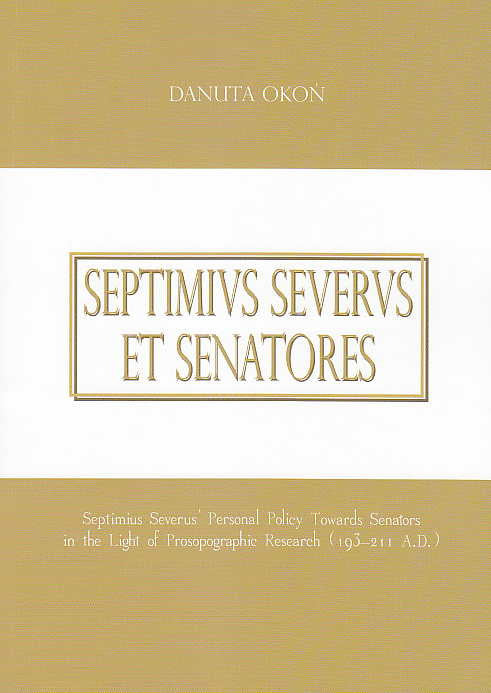 Danuta Okon, Septimius Severus et Senatores, Septimius Severus' Personal Policy Towards Senators in the Light of Prosopographic Research (193–211 A.D.), Uniwersytet Szczecinski, Szczecin 2013
