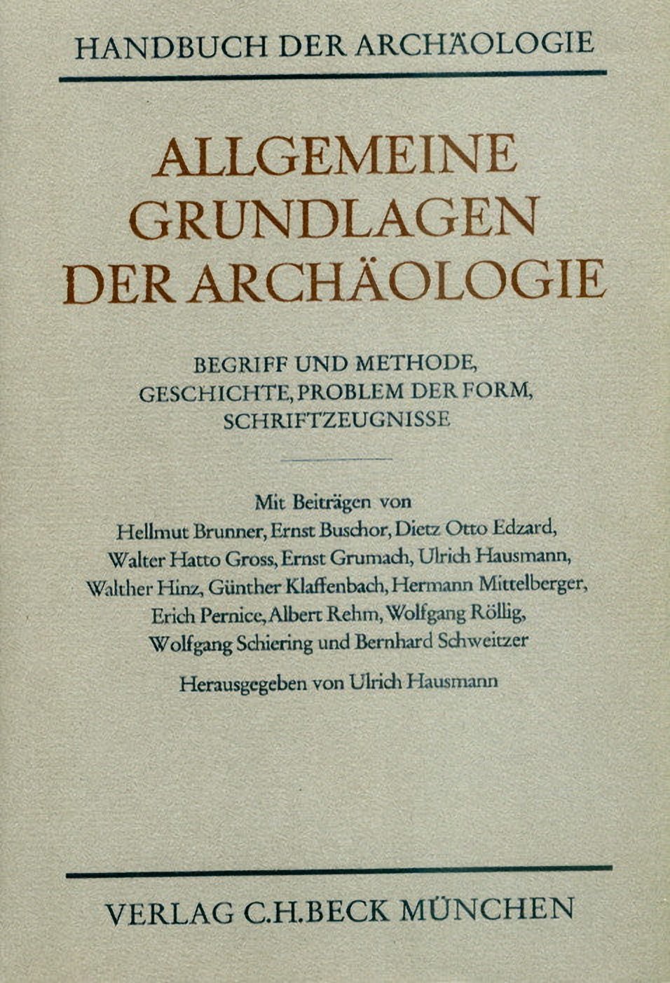 Handbuch der Archäologie. Im Rahmen des Handbuchs der Altertumswissenschaft. Allgemeine Grundlagen der Archäologie. Begriff und Methode, Geschichte, Problem der Form, Schriftzeugnisse. Mit Beiträgen von Hellmut Brunner, Ernst Buschor, Dietz Otto Edzard, Walter Hatto Gross, Ernst Grumach, Ulrich Hausmann, Walther Hinz, Günther Klaffenbach, Hermann Mittelberger, Erich Pernice, Albert Rehm, Wolfgang Röllig, Wolfgang Schiering und Bernhard Schweitzer. Herausgegeben von Ulrich Hausmann o. Professor an der Univer